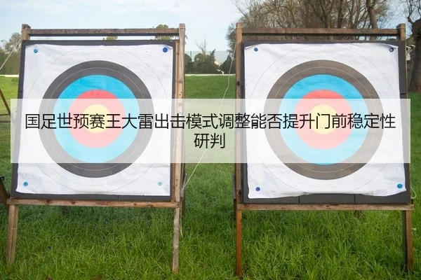 国足世预赛王大雷出击模式调整能否提升门前稳定性研判