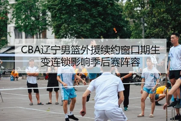 CBA辽宁男篮外援续约窗口期生变连锁影响季后赛阵容